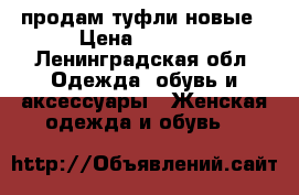 продам туфли новые › Цена ­ 2 000 - Ленинградская обл. Одежда, обувь и аксессуары » Женская одежда и обувь   